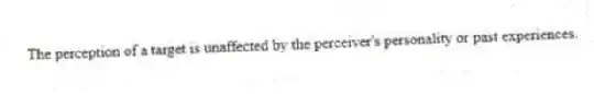 The perception of a target is unaffected by the perceiver's personality or past experiences.