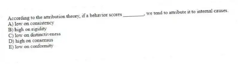 According to the attribution theory, if a behavior scores ________, we tend to attribute it to internal causes.
A) low on consistency
B) high on rigidity
C) low on distinctiveness
D) high on consensus
E) low on conformity
