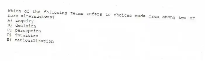 Which of the following terms refers to choices made from among two or more alternatives?
A) inquiry
B) decision
C) perception
D) intuition
E) rationalization