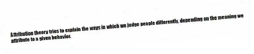 Attribution theory tries to explain the ways in which we judge people differently, depending on the meaning we attribute to a given behavior.