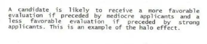 A candidate is likely to receive a more favorable evaluation if preceded by mediocre applicants and a less favorable evaluation if preceded by strong applicants. This is an example of the halo effect.