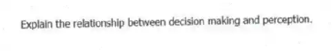 Explain the relationship between decision making and perception.