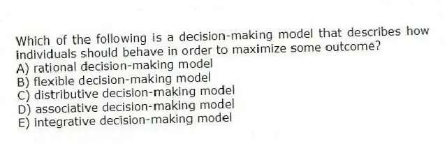 Which of the following is a decision-making model that describes how individuals should behave in order to maximize some outcome?
A) rational decision-making model
B) flexible decision-making model
C) distributive decision-making model
D) associative decision-making model
E) integrative decision-making model