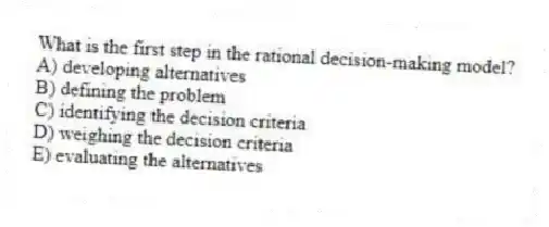 What is the first step in the rational decision-making model?
A) developing alternatives
B) defining the problem
C) identifying the decision criteria
D) weighing the decision criteria
E) evaluating the alternatives