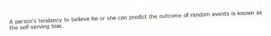 A person's tendency to believe he or she can predict the outcome of random events is known as the self-serving bias.