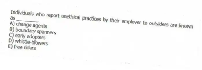 Individuals who report unethical practices by their employer to outsiders are known as ________.
A) change agents
B) boundary spanners
C) early adopters
D) whistle-blowers
E) free riders