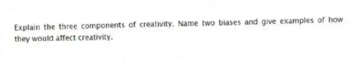 Explain the three components of creativity. Name two biases and give examples of how they would affect creativity.