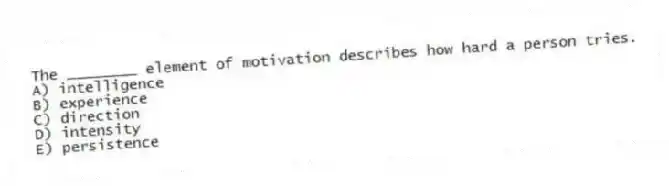 The ________ element of motivation describes how hard a person tries.
A) intelligence
B) experience
C) direction
D) intensity
E) persistence