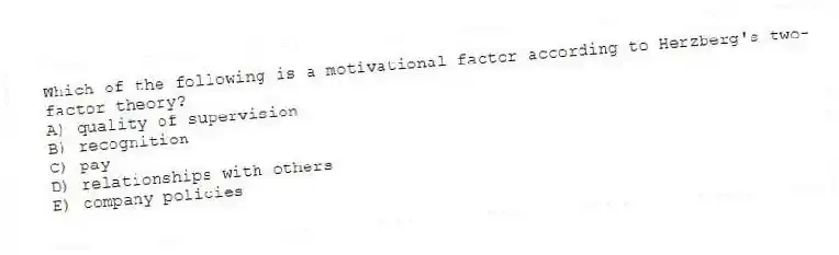 Which of the following is a motivational factor according to Herzberg's two-factor theory?
A) quality of supervision
B) recognition
C) pay
D) relationships with others
E) company policies