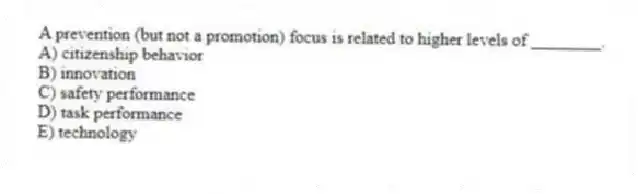 A prevention (but not a promotion) focus is related to higher levels of ________.
A) citizenship behavior
B) innovation
C) safety performance
D) task performance
E) technology