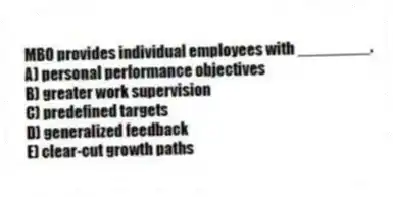 MBO provides individual employees with ________.
A) personal performance objectives
B) greater work supervision
C) predefined targets
D) generalized feedback
E) clear-cut growth paths
