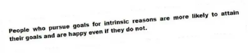 People who pursue goals for intrinsic reasons are more likely to attain their goals and are happy even if they do not.