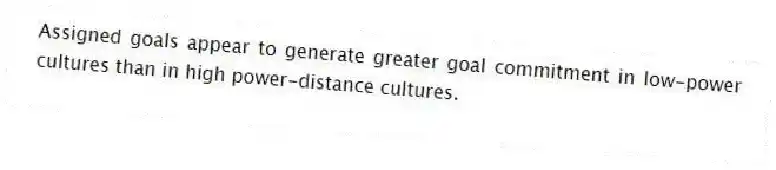 Assigned goals appear to generate greater goal commitment in low-power cultures than in high power-distance cultures.