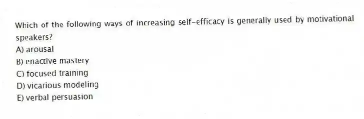 Which of the following ways of increasing self-efficacy is generally used by motivational speakers?
A) arousal
B) enactive mastery
C) focused training
D) vicarious modeling
E) verbal persuasion