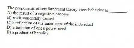 The proponents of reinforcement theory view behavior as ________.
A) the result of a cognitive process
B) environmentally caused
C) a reflection of the inner state of the individual
D) a function of one's power need
E) a product of heredity