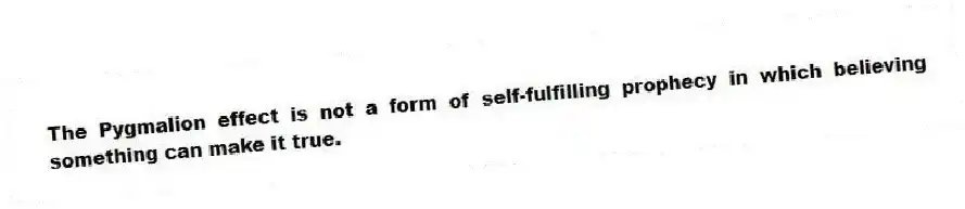 The Pygmalion effect is not a form of self-fulfilling prophecy in which believing something can make it true.