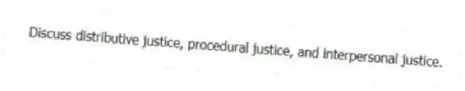 Discuss distributive justice, procedural justice, and interpersonal justice.