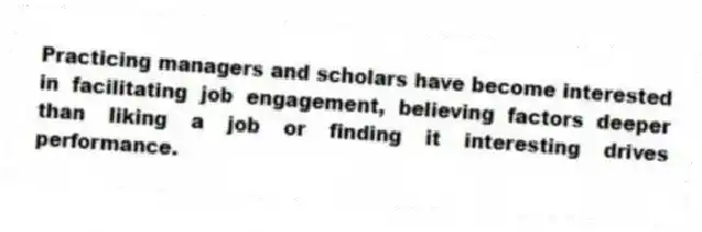 Practicing managers and scholars have become interested in facilitating job engagement, believing factors deeper than liking a job or finding it interesting drives performance.