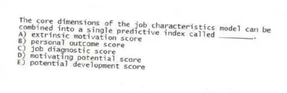 The core dimensions of the job characteristics model can be combined into a single predictive index called ________.
A) extrinsic motivation score
B) personal outcome score
C) job diagnostic score
D) motivating potential score
E) potential development score
