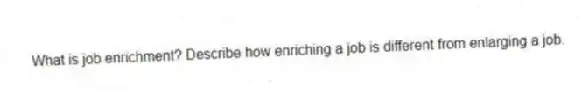 What is job enrichment? Describe how enriching a job is different from enlarging a job.