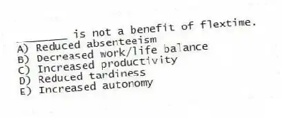 ________ is not a benefit of flextime.
A) Reduced absenteeism
B) Decreased work/life balance
C) Increased productivity
D) Reduced tardiness
E) Increased autonomy