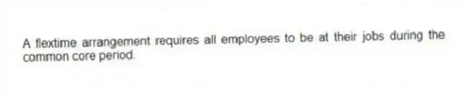 A flextime arrangement requires all employees to be at their jobs during the common core period.