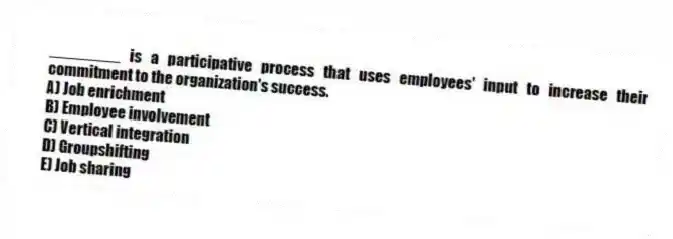 ________ is a participative process that uses employees' input to increase their commitment to the organization's success.
A) Job enrichment
B) Employee involvement
C) Vertical integration
D) Groupshifting
E) Job sharing