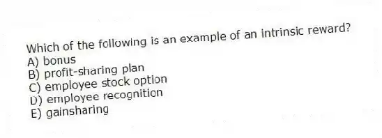 Which of the following is an example of an intrinsic reward?
A) bonus
B) profit-sharing plan
C) employee stock option
D) employee recognition
E) gainsharing