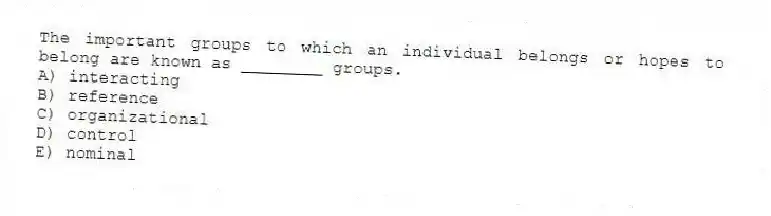 The important groups to which an individual belongs or hopes to belong are known as ________ groups.
A) interacting
B) reference
C) organizational
D) control
E) nominal