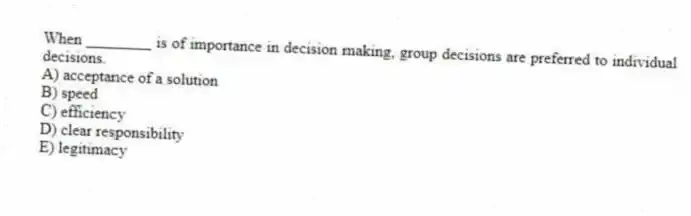 When ________ is of importance in decision making, group decisions are preferred to individual decisions.
A) acceptance of a solution
B) speed
C) efficiency
D) clear responsibility
E) legitimacy