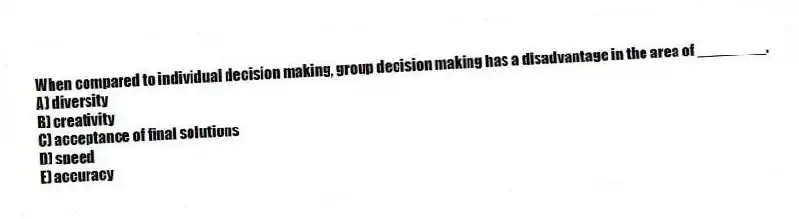 When compared to individual decision making, group decision making has a disadvantage in the area of ________.
A) diversity
B) creativity
C) acceptance of final solutions
D) speed
E) accuracy