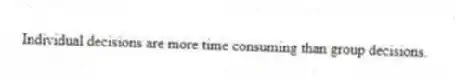 Individual decisions are more time consuming than group decisions.