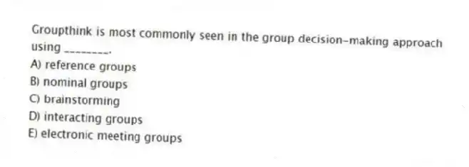 Groupthink is most commonly seen in the group decision-making approach using ________.
A) reference groups
B) nominal groups
C) brainstorming
D) interacting groups
E) electronic meeting groups