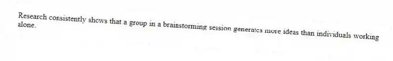 Research consistently shows that a group in a brainstorming session generates more ideas than individuals working alone.