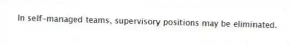 In self-managed teams, supervisory positions may be eliminated.