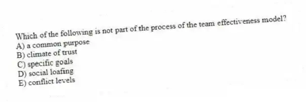 Which of the following is not part of the process of the team effectiveness model?
A) a common purpose
B) climate of trust
C) specific goals
D) social loafing
E) conflict levels