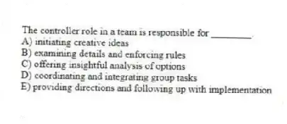 The controller role in a team is responsible for ________.
A) initiating creative ideas
B) examining details and enforcing rules
C) offering insightful analysis of options
D) coordinating and integrating group tasks
E) providing directions and following up with implementation