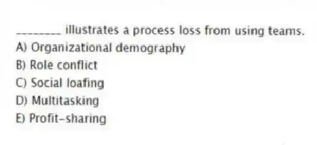 ________ illustrates a process loss from using teams.
A) Organizational demography
B) Role conflict
C) Social loafing
D) Multitasking
E) Profit-sharing