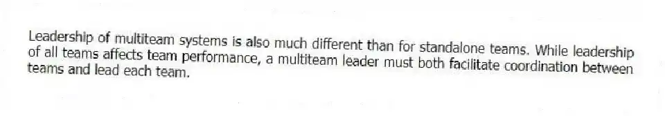 Leadership of multiteam systems is also much different than for standalone teams. While leadership of all teams affects team performance, a multiteam leader must both facilitate coordination between teams and lead each team.