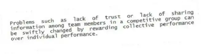 Problems such as lack of trust or lack of sharing information among team members in a competitive group can be swiftly changed by rewarding collective performance over individual performance.