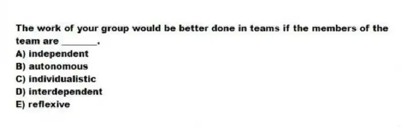 The work of your group would be better done in teams if the members of the team are ________.
A) independent
B) autonomous
C) individualistic
D) interdependent
E) reflexive