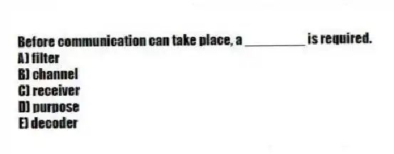 Before communication can take place, a ________ is required.
A) filter
B) channel
C) receiver
D) purpose
E) decoder