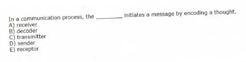 In a communication process, the ________ initiates a message by encoding a thought.
A) receiver
B) decoder
C) transmitter
D) sender
E) receptor