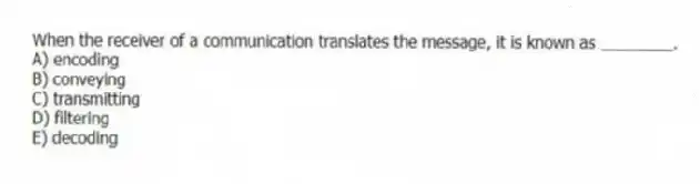 When the receiver of a communication translates the message, it is known as ________.
A) encoding
B) conveying
C) transmitting
D) filtering
E) decoding
