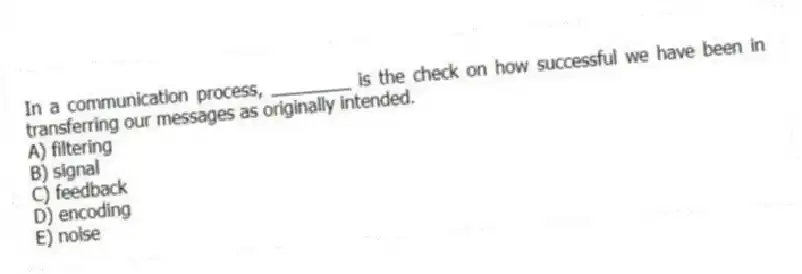 In a communication process, ________ is the check on how successful we have been in transferring our messages as originally intended.
A) filtering
B) signal
C) feedback
D) encoding
E) noise
