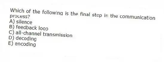 Which of the following is the final step in the communication process?
A) silence
B) feedback loop
C) all-channel transmission
D) decoding
E) encoding