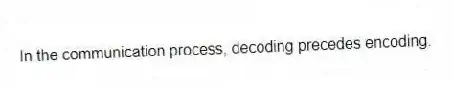In the communication process, decoding precedes encoding.