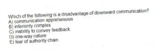 Which of the following is a disadvantage of downward communication?
A) communication apprehension
B) inferiority complex
C) inability to convey feedback
D) one-way nature
E) fear of authority chain