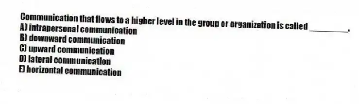 Communication that flows to a higher level in the group or organization is called ________.
A) intrapersonal communication
B) downward communication
C) upward communication
D) lateral communication
E) horizontal communication