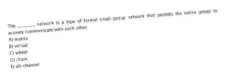 The ________ network is a type of formal small-group network that permits the entire group to actively communicate with each other.
A) matrix
B) virtual
C) wheel
D) chain
E) all-channel